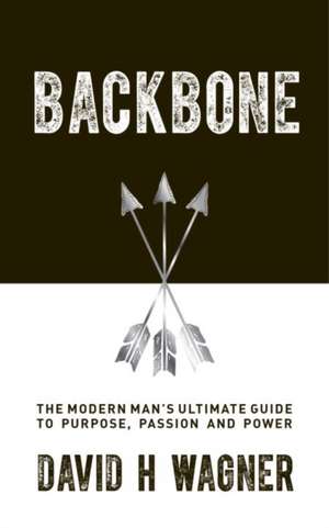 Backbone: The Modern Man's Ultimate Guide to Purpose, Passion, and Power de David H. Wagner