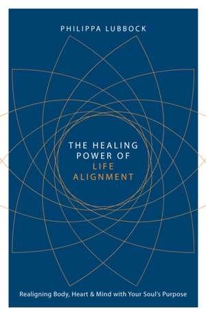 The Healing Power of Life Alignment: Realigning Body, Heart and Mind with Your Soul's Purpose de Philippa Lubbock