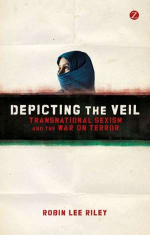 Depicting the Veil: Transnational Sexism and the War on Terror de Robin Lee Riley