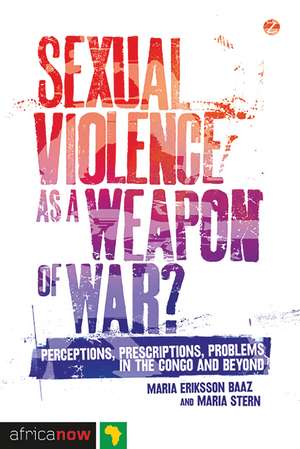 Sexual Violence as a Weapon of War?: Perceptions, Prescriptions, Problems in the Congo and Beyond de Maria Eriksson Baaz