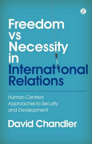 Freedom vs Necessity in International Relations: Human-Centred Approaches to Security and Development de David Chandler