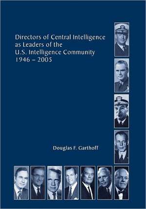 Directors of the Central Intelligence as Leaders of the United States Intelligence Community, 1946-2005 de Douglas F. Garthorf