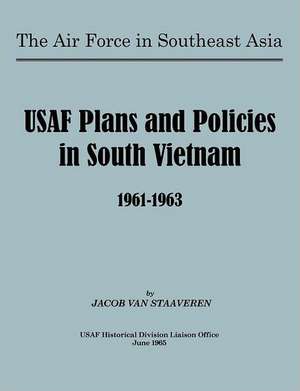 USAF Plans and Policies in South Vietnam, 1961-1963 de Jacob van Staaveren