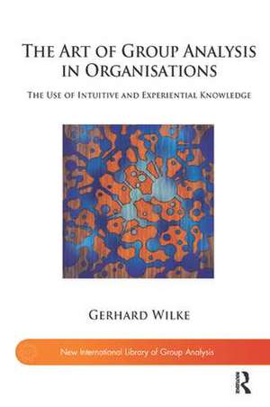 The Art of Group Analysis in Organisations: The Use of Intuitive and Experiential Knowledge de Gerhard Wilke