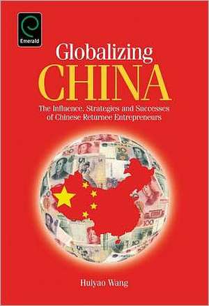 Globalizing China – The Influence, Strategies and Successes of Chinese Returnee Entrepreneurs de Huiyao Wang