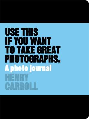 Use This If You Want to Take Great Photographs de Henry Carroll