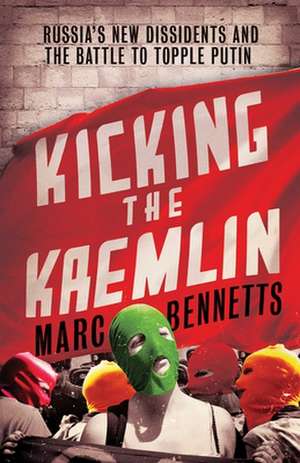 Kicking the Kremlin: Russia's New Dissidents and the Battle to Topple Putin de MARC BENNETTS