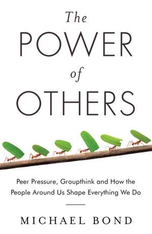 The Power of Others: Peer Pressure, Groupthink, and How the People Around Us Shape Everything We Do de Michael Bond