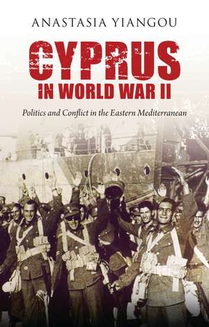 Cyprus in World War II: Politics and Conflict in the Eastern Mediterranean de Anastasia Yiangou