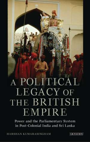 A Political Legacy of the British Empire: Power and the Parliamentary System in Post-colonial India and Sri Lanka de Harshan Kumarasingham