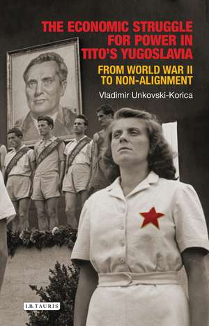 The Economic Struggle for Power in Tito’s Yugoslavia: From World War II to Non-Alignment de Vladimir Unkovski-Korica