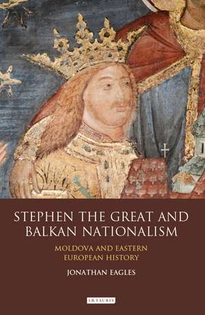 Stephen the Great and Balkan Nationalism: Moldova and Eastern European History de Jonathan Eagles