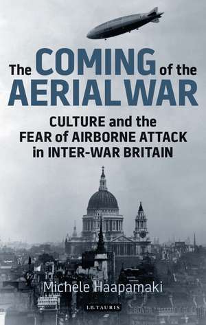 The Coming of the Aerial War: Culture and the Fear of Airborne Attack in Inter-War Britain de Michele Haapamäki