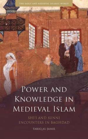 Power and Knowledge in Medieval Islam: Shi'i and Sunni Encounters in Baghdad de Tariq Al-Jamil