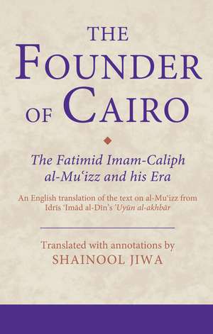 The Founder of Cairo: The Fatimid Imam-Caliph al-Mu'izz and his Era de Shainool Jiwa