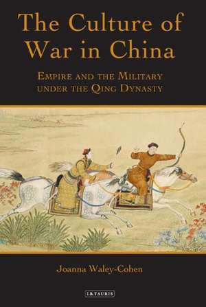 The Culture of War in China: Empire and the Military Under the Qing Dynasty de Joanna Waley-Cohen