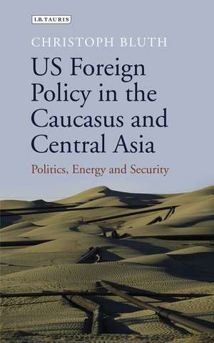 US Foreign Policy in the Caucasus and Central Asia: Politics, Energy and Security de Christoph Bluth