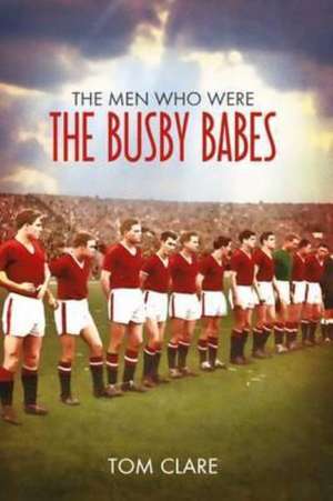 Clare, T: Men Who Were The Busby Babes de Tom Clare