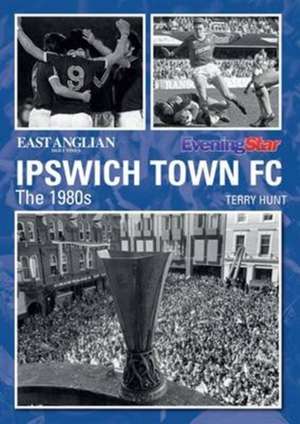 Ipswich Town Football Club: The 1980s de Terry Hunt