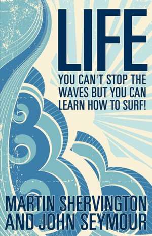 Life: You Can't Stop the Waves But You Can Learn How to Surf! de Martin Shervington