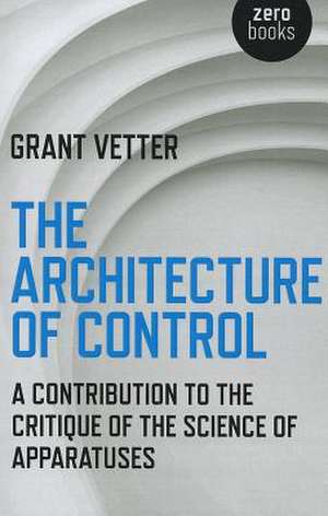 Architecture of Control, The – A Contribution to the Critique of the Science of Apparatuses de Grant Vetter