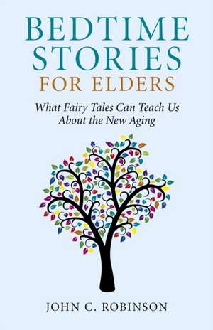 Bedtime Stories for Elders – What Fairy Tales Can Teach Us About the New Aging de John Robinson