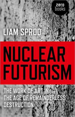 Nuclear Futurism – The work of art in the age of remainderless destruction de Liam Sprod