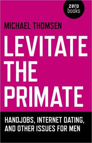 Levitate the Primate – Handjobs, Internet Dating, and Other Issues for Men de Michael Thomsen