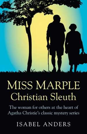 Miss Marple: Christian Sleuth – The woman for others at the heart of Agatha Christie`s classic mystery series de Isabel Anders