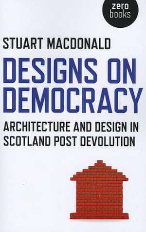 Designs on Democracy – Architecture and Design in Scotland Post Devolution de Stuart Macdonald