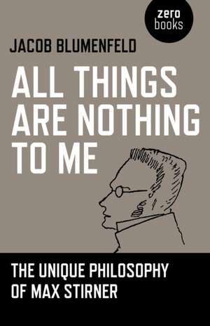 All Things are Nothing to Me – The Unique Philosophy of Max Stirner de Jacob Blumenfeld