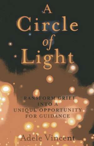 Circle of Light, A – Transform Grief into a Unique Opportunity for Guidance de Adele Vincent