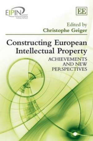 Constructing European Intellectual Property – Achievements and New Perspectives de Christophe Geiger