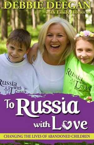 To Russia with Love: Changing the Lives of Abandoned Children de Debbie Deegan