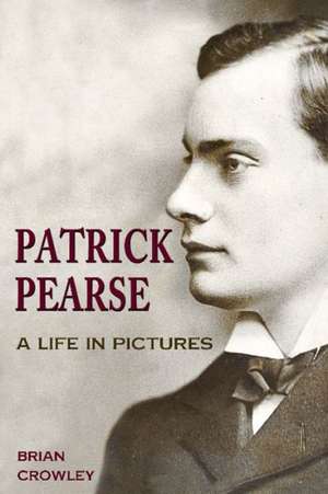 Patrick Pearse: A Life in Pictures de Brian Crowley