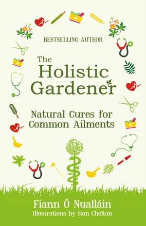 The Holistic Gardener: Natural Cures for Common Ailments de Fiann O Nuallain