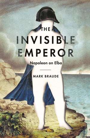 The Invisible Emperor: Napoleon on Elba de Mark Braude