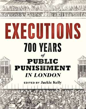 Executions: 700 Years of Public Punishment in London de Jackie Keily