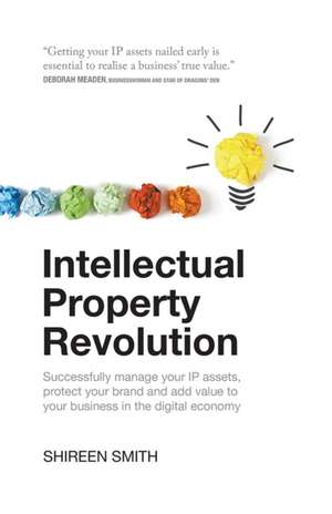 Intellectual Property Revolution - Successfully manage your IP assets, protect your brand and add value to your business in the digital economy de Shireen Smith