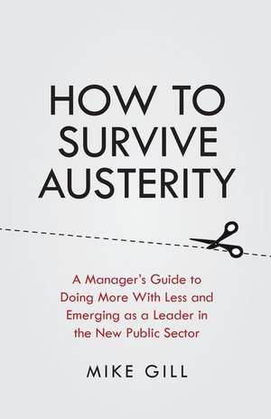 How to Survive Austerity: A Manager's Guide to Doing More with Less and Emerging as a Leader in the New Public Sector de MIKE GILL