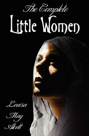 The Complete Little Women - Little Women, Good Wives, Little Men, Jo's Boys de Louisa May Alcott