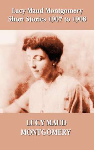 Lucy Maud Montgomery Short Stories 1907-1908 de Lucy Maud Montgomery