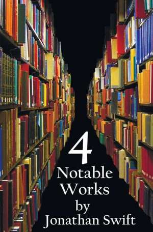 Four Notable Works by Jonathan Swift (Complete and Unabridged), Including de Jonathan Swift