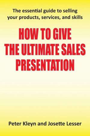 How to Give the Ultimate Sales Presentation - The Essential Guide to Selling Your Products, Services and Skills de Peter Kleyn