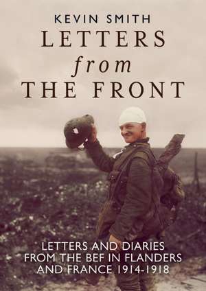 Letters from the Front: Letters and Diaries from the BEF in Flanders and France, 1914-1918 de Kevin Smith