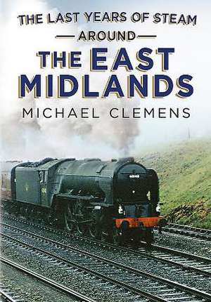 The Last Years of Steam Around the East Midlands de Michael Clemens