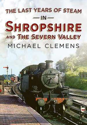 The Last Years of Steam in Shropshire and the Severn Valley de Michael Clemens