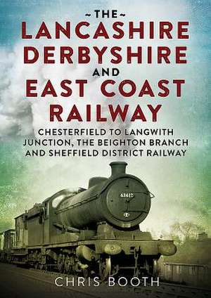 The Lancashire Derbyshire and East Coast Railway: Volume 1 - Chesterfield to Langwith Junction, the Beighton Branch and Sheffield District Railway de Chris Booth