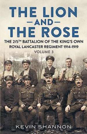 The Lion and the Rose. Volume 3: The 2/5th Battalion of the King's Own Royal Lancaster Regiment 1914-1919 de Kevin Shannon