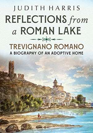 Reflections from a Roman Lake: Trevignano Romano, a Biography of an Adoptive Home de Judith Harris